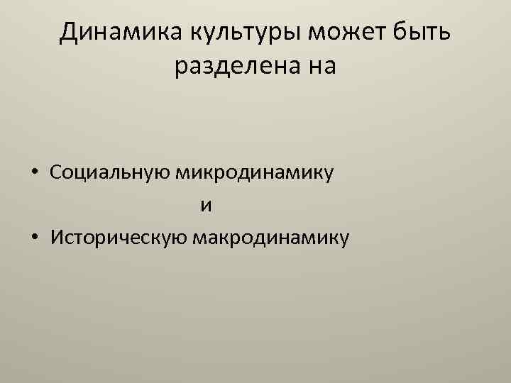 Динамика культуры может быть разделена на • Социальную микродинамику и • Историческую макродинамику 