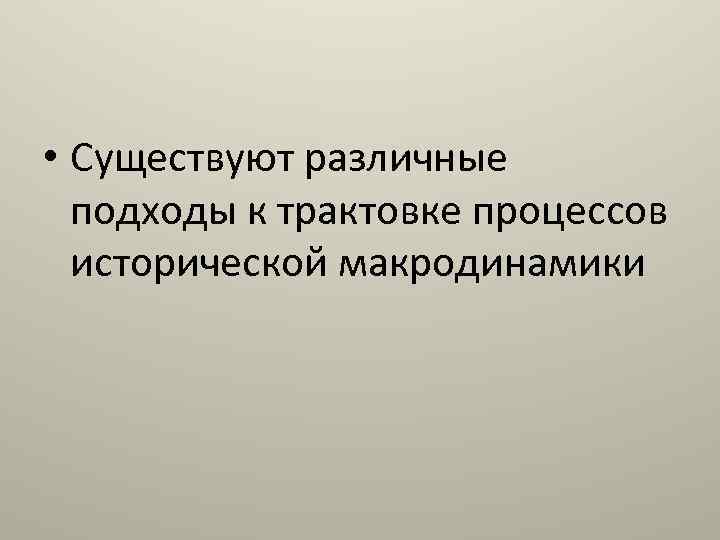  • Существуют различные подходы к трактовке процессов исторической макродинамики 