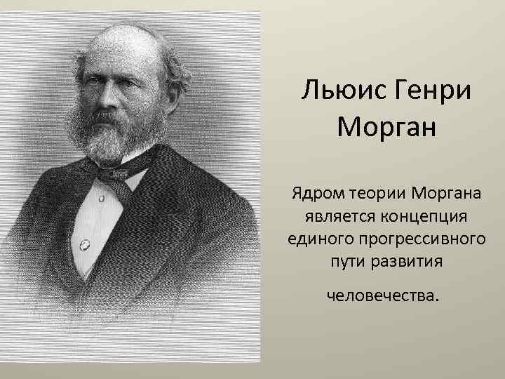 Льюис Генри Морган Ядром теории Моргана является концепция единого прогрессивного пути развития человечества. 