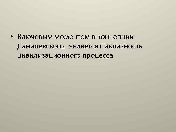  • Ключевым моментом в концепции Данилевского является цикличность цивилизационного процесса 