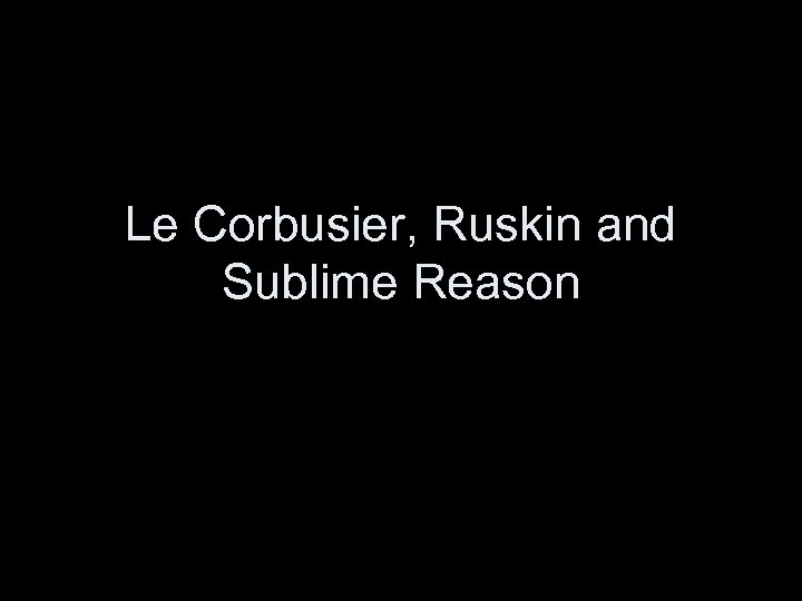 Le Corbusier, Ruskin and Sublime Reason 