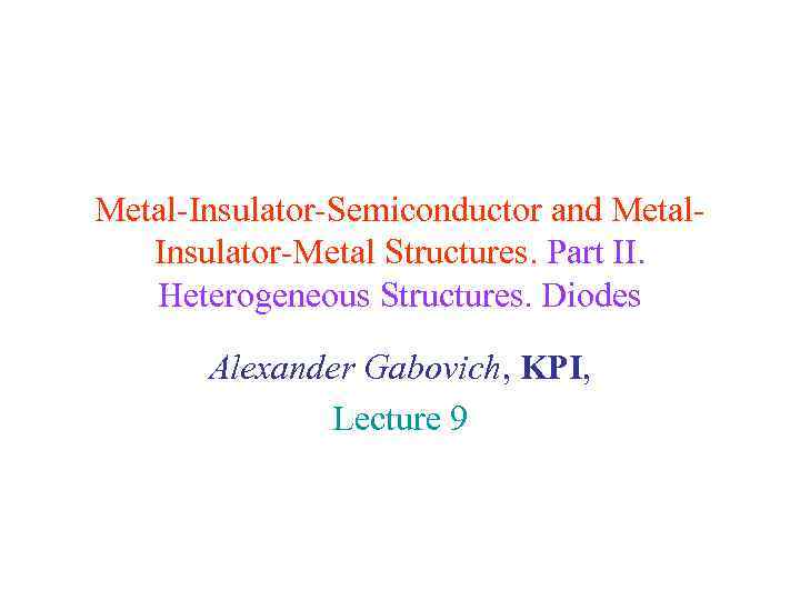 Metal-Insulator-Semiconductor and Metal. Insulator-Metal Structures. Part II. Heterogeneous Structures. Diodes Alexander Gabovich, KPI, Lecture