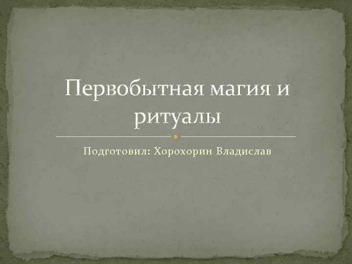 Первобытная магия и ритуалы Подготовил: Хорохорин Владислав 