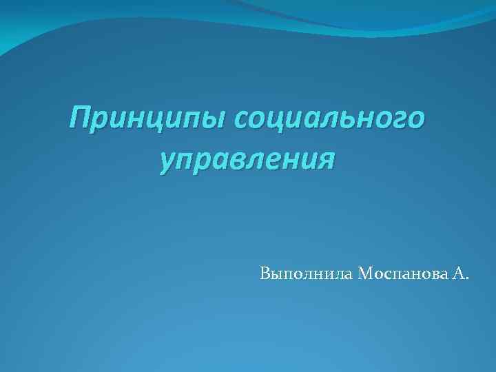 Принципы социального управления Выполнила Моспанова А. 