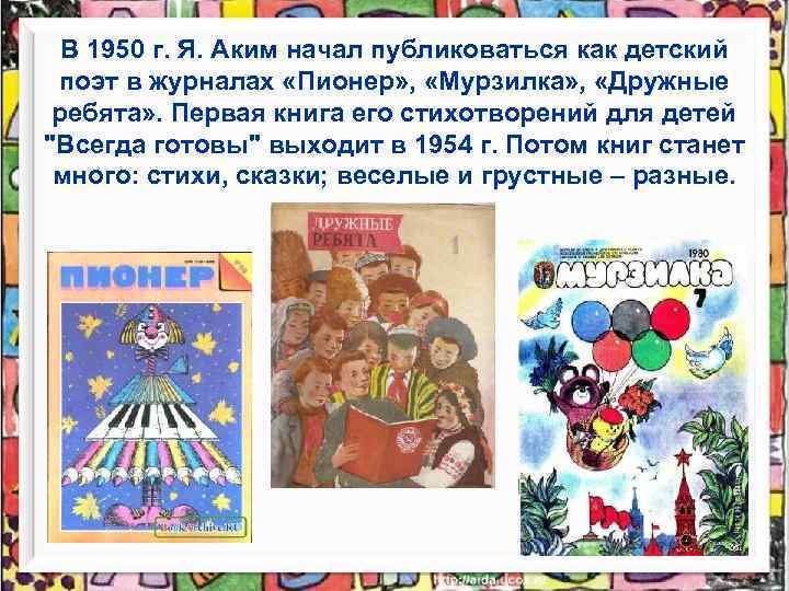 В 1950 г. Я. Аким начал публиковаться как детский поэт в журналах «Пионер» ,