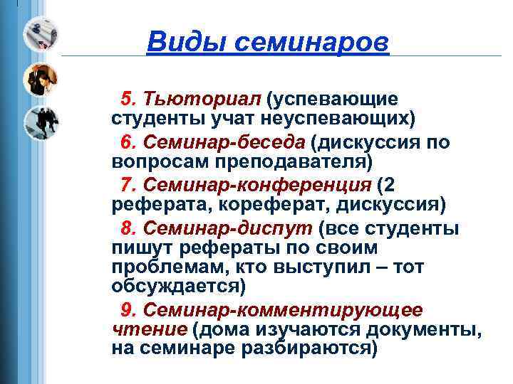 Виды семинаров 5. Тьюториал (успевающие студенты учат неуспевающих) 6. Семинар-беседа (дискуссия по вопросам преподавателя)