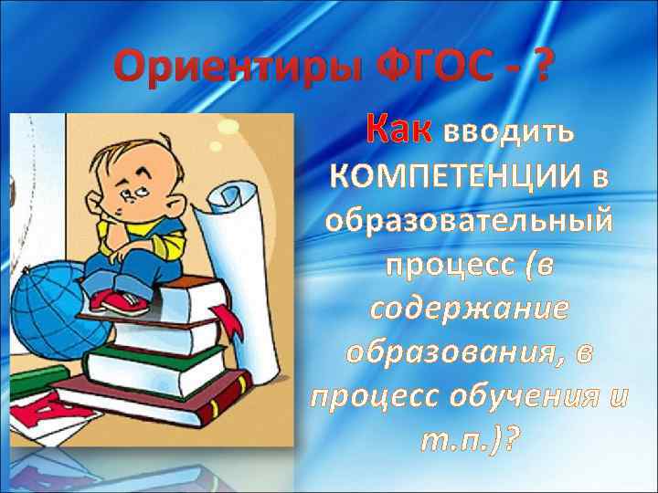 Ориентиры ФГОС - ? Как вводить КОМПЕТЕНЦИИ в образовательный процесс (в содержание образования, в