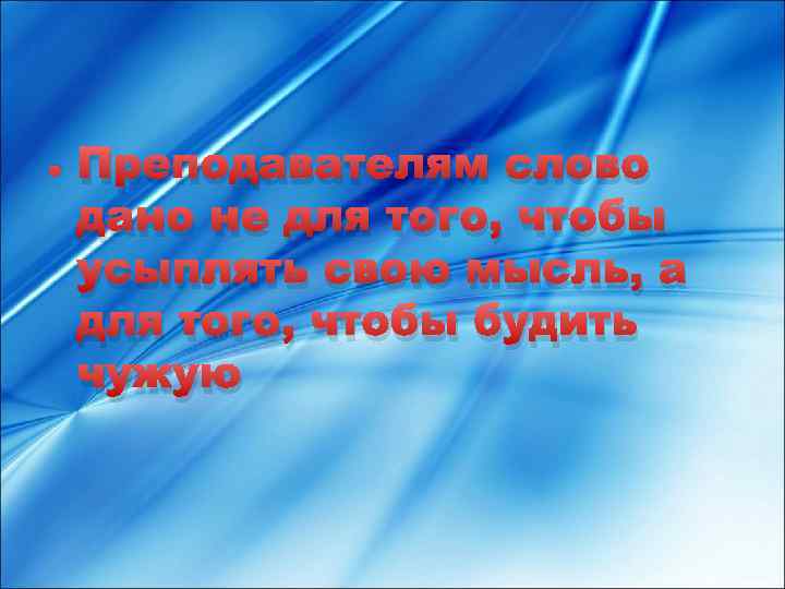  • Преподавателям слово дано не для того, чтобы усыплять свою мысль, а для