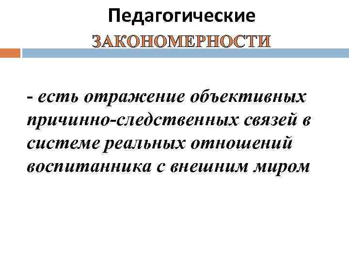 Педагогические ЗАКОНОМЕРНОСТИ - есть отражение объективных причинно-следственных связей в системе реальных отношений воспитанника с