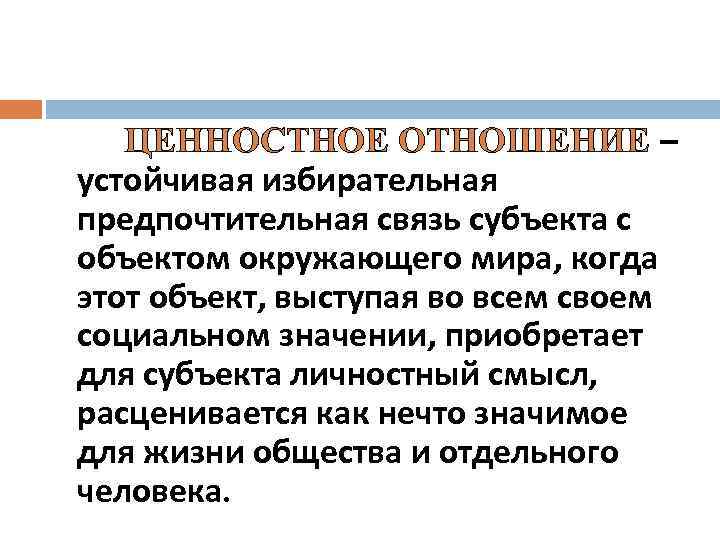 ЦЕННОСТНОЕ ОТНОШЕНИЕ – устойчивая избирательная предпочтительная связь субъекта с объектом окружающего мира, когда этот