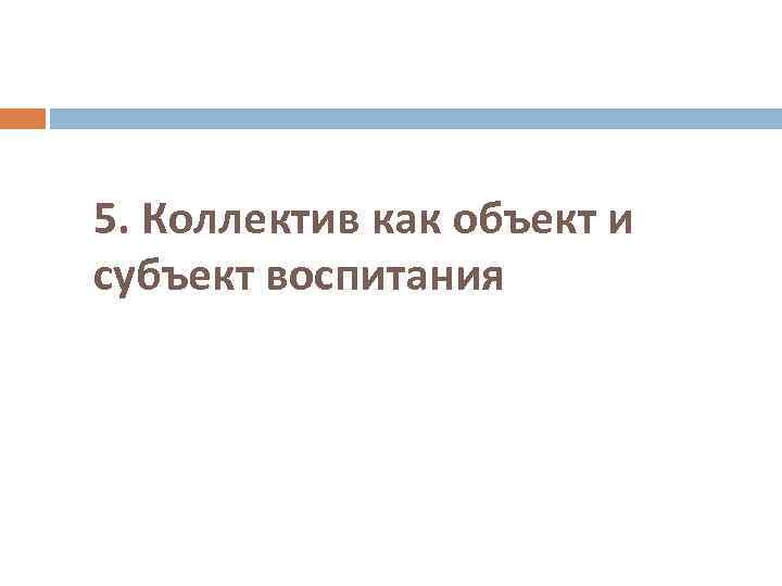 5. Коллектив как объект и субъект воспитания 