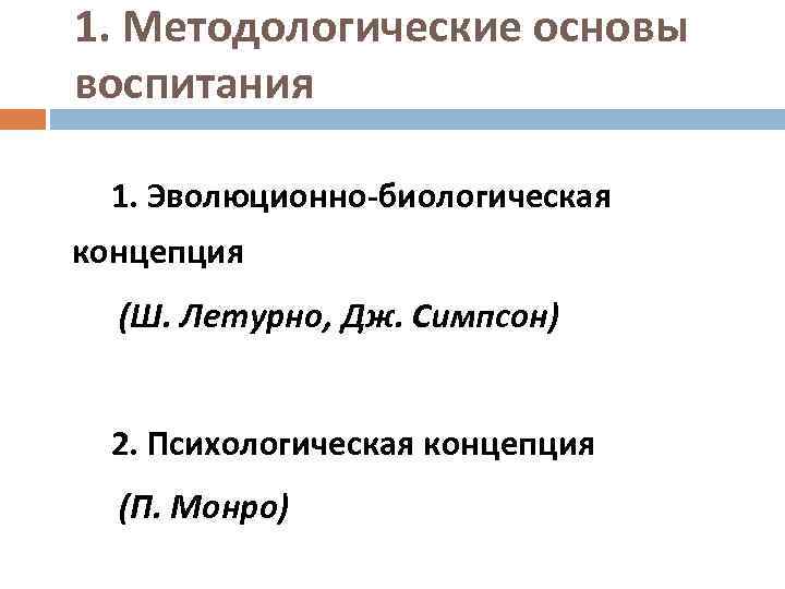 1. Методологические основы воспитания 1. Эволюционно-биологическая концепция (Ш. Летурно, Дж. Симпсон) 2. Психологическая концепция