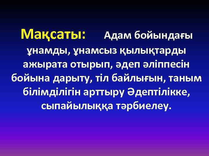 Мақсаты: Адам бойындағы ұнамды, ұнамсыз қылықтарды ажырата отырып, әдеп әліппесін бойына дарыту, тіл байлығын,