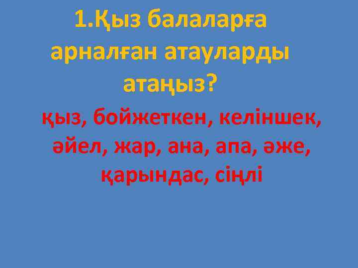 1. Қыз балаларға арналған атауларды атаңыз? қыз, бойжеткен, келіншек, әйел, жар, ана, апа, әже,