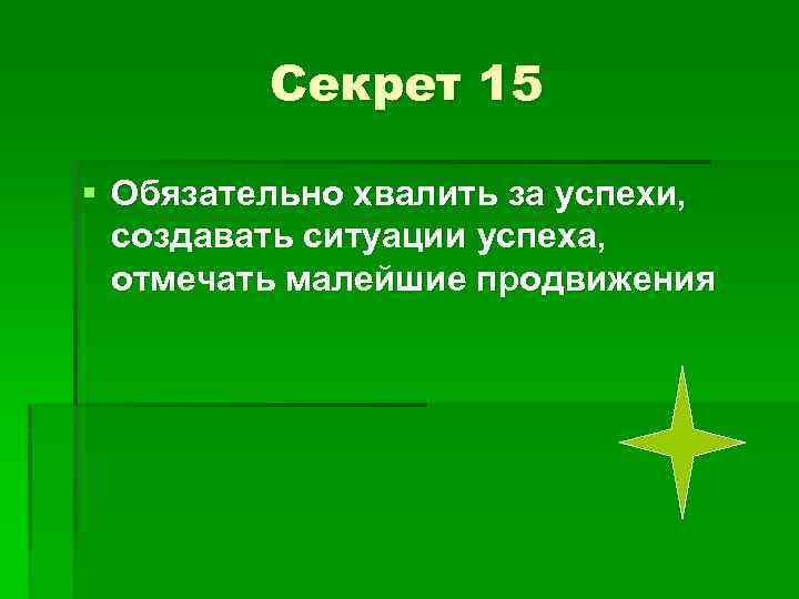 Секрет 15 § Обязательно хвалить за успехи, создавать ситуации успеха, отмечать малейшие продвижения 