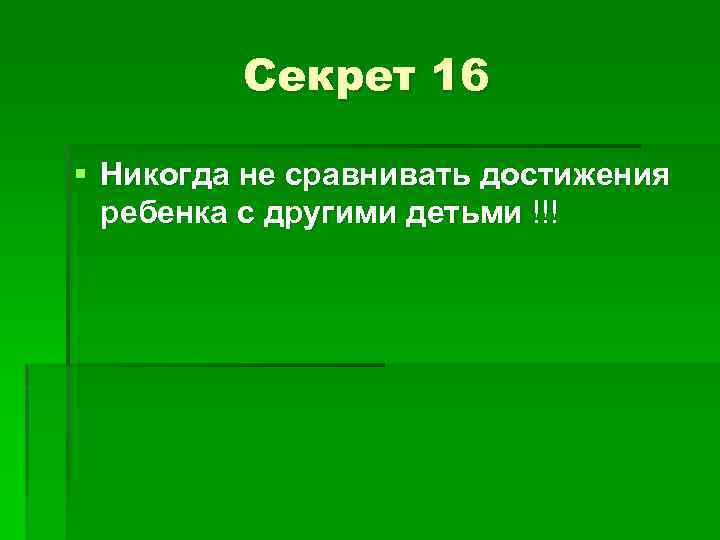 Секрет 16 § Никогда не сравнивать достижения ребенка с другими детьми !!! 