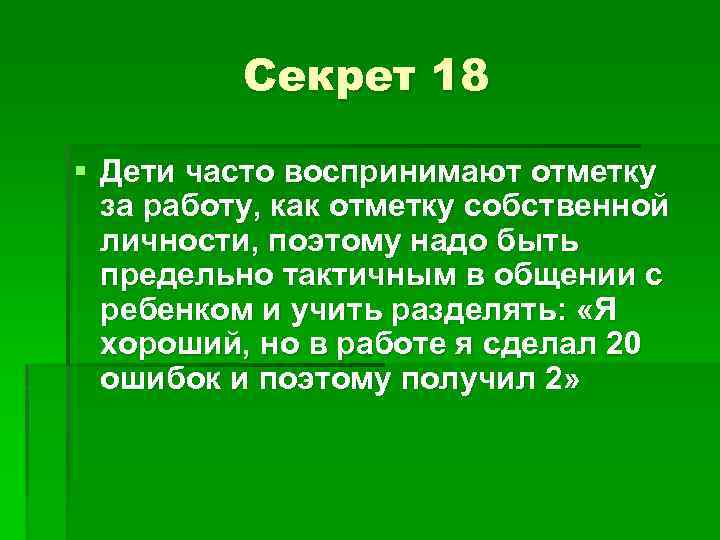 Секрет 18 § Дети часто воспринимают отметку за работу, как отметку собственной личности, поэтому