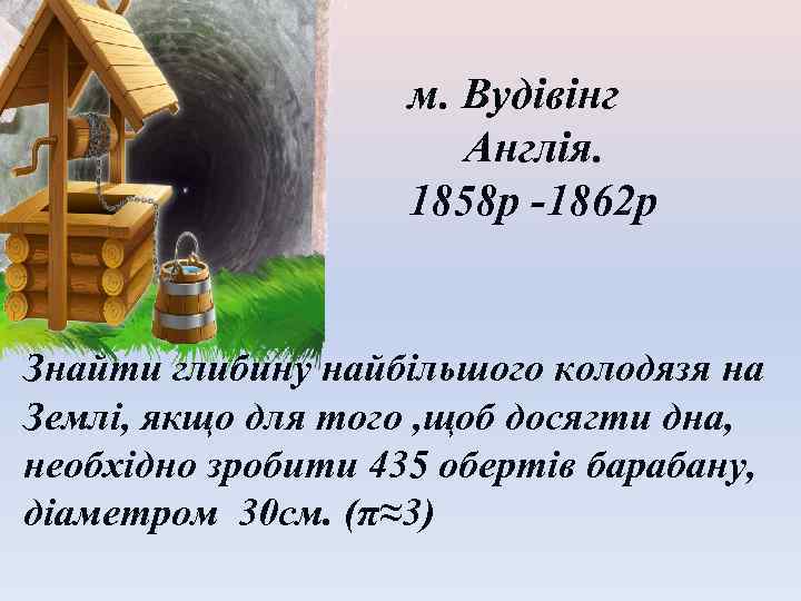 м. Вудівінг Англія. 1858 р -1862 р Знайти глибину найбільшого колодязя на Землі, якщо