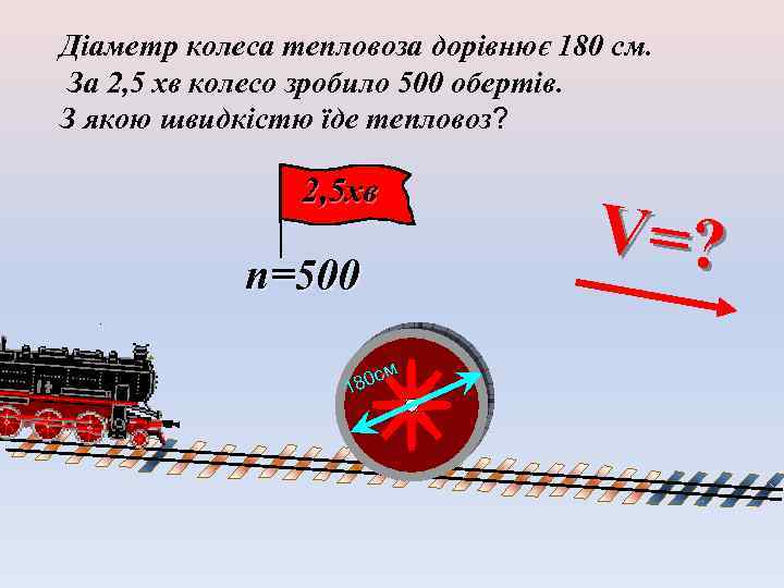 Діаметр колеса тепловоза дорівнює 180 см. За 2, 5 хв колесо зробило 500 обертів.