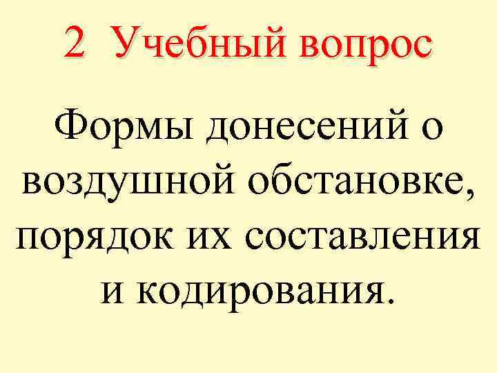 2 Учебный вопрос Формы донесений о воздушной обстановке, порядок их составления и кодирования. 