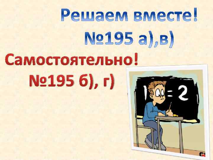 Самостоятельно! № 195 б), г) 