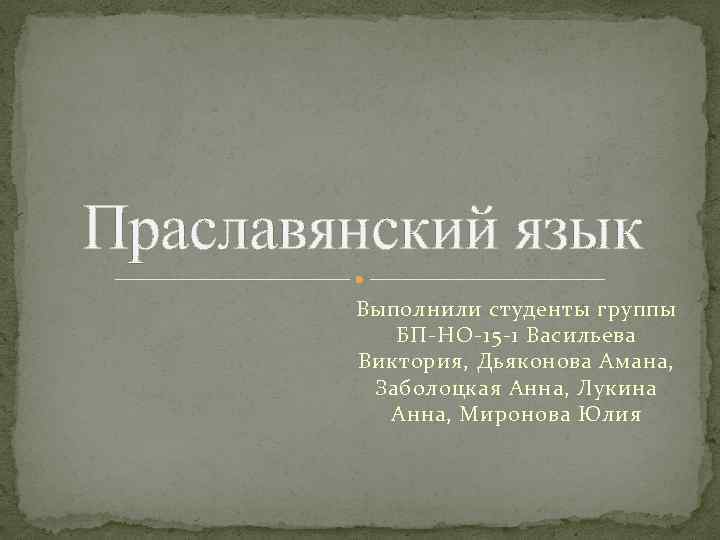Праславянский язык Выполнили студенты группы БП НО 15 1 Васильева Виктория, Дьяконова Амана, Заболоцкая