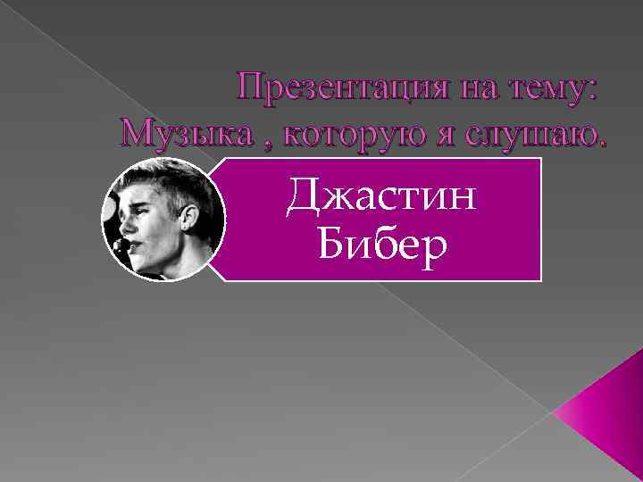 Презентация на тему: Музыка , которую я слушаю. Джастин Бибер 