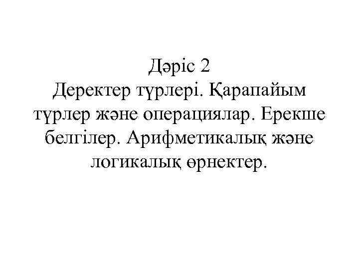 Дәріс 2 Деректер түрлері. Қарапайым түрлер және операциялар. Ерекше белгілер. Арифметикалық және логикалық өрнектер.