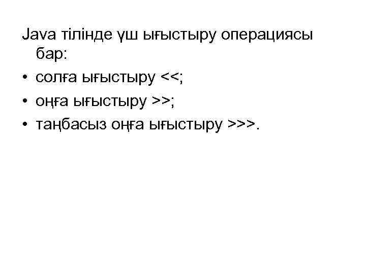 Java тілінде үш ығыстыру операциясы бар: • солға ығыстыру <<; • оңға ығыстыру >>;