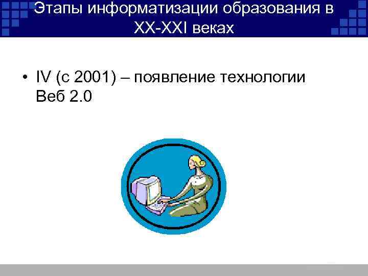 Этапы информатизации образования в XX-XXI веках • IV (c 2001) – появление технологии Веб