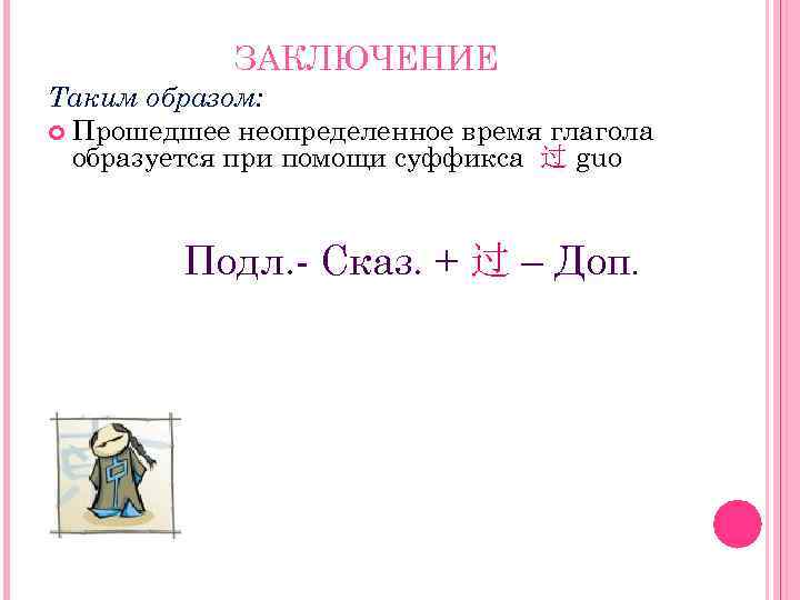 ЗАКЛЮЧЕНИЕ Таким образом: Прошедшее неопределенное время глагола образуется при помощи суффикса 过 guo Подл.