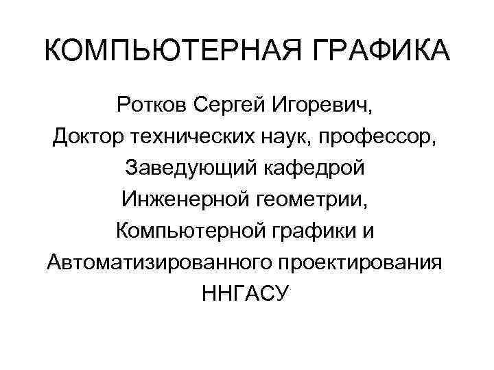 КОМПЬЮТЕРНАЯ ГРАФИКА Ротков Сергей Игоревич, Доктор технических наук, профессор, Заведующий кафедрой Инженерной геометрии, Компьютерной