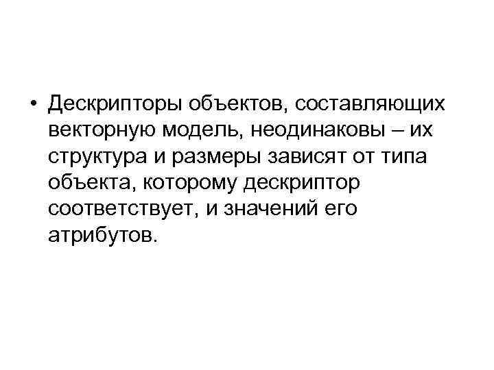  • Дескрипторы объектов, составляющих векторную модель, неодинаковы – их структура и размеры зависят