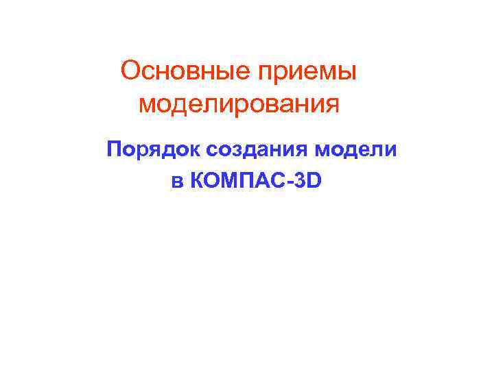 Основные приемы моделирования Порядок создания модели в КОМПАС-3 D 