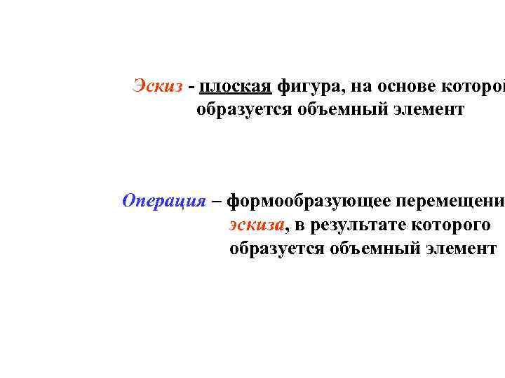 Эскиз - плоская фигура, на основе которой образуется объемный элемент Операция – формообразующее перемещени