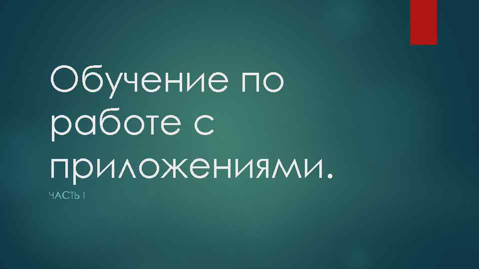 Обучение по работе с приложениями. ЧАСТЬ I 