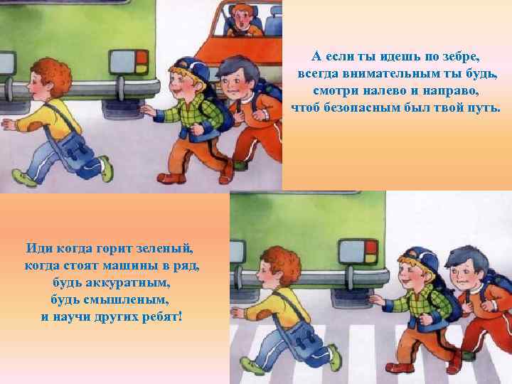 А если ты идешь по зебре, всегда внимательным ты будь, смотри налево и направо,