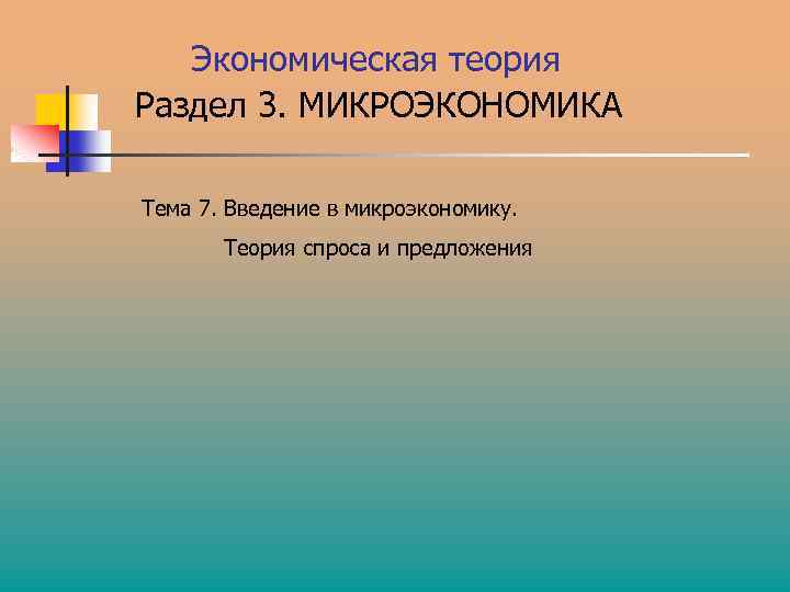 Экономическая теория Раздел 3. МИКРОЭКОНОМИКА Тема 7. Введение в микроэкономику. Теория спроса и предложения
