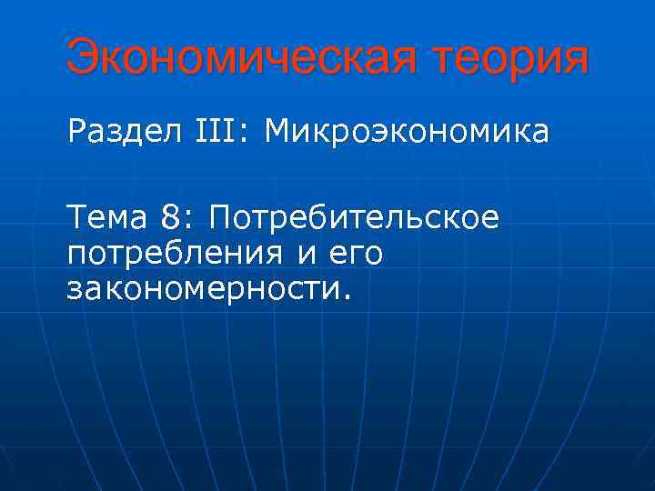 Экономическая теория Раздел III: Микроэкономика Тема 8: Потребительское потребления и его закономерности. 
