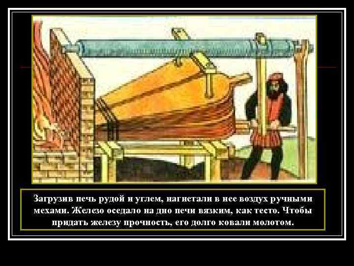 Загрузив печь рудой и углем, нагнетали в нее воздух ручными мехами. Железо оседало на