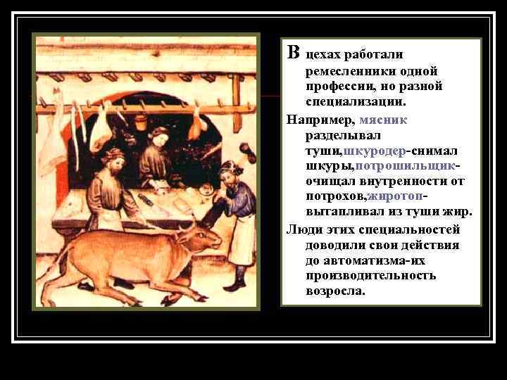 В цехах работали ремесленники одной профессии, но разной специализации. Например, мясник разделывал туши, шкуродер-снимал