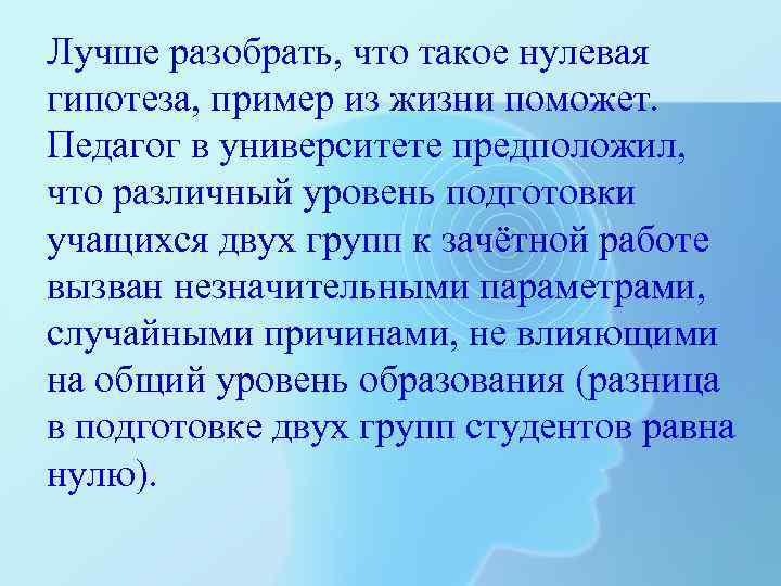 Лучше разобрать, что такое нулевая гипотеза, пример из жизни поможет. Педагог в университете предположил,