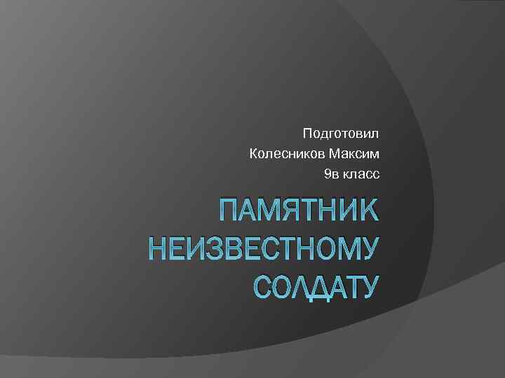 Подготовил Колесников Максим 9 в класс ПАМЯТНИК НЕИЗВЕСТНОМУ СОЛДАТУ 