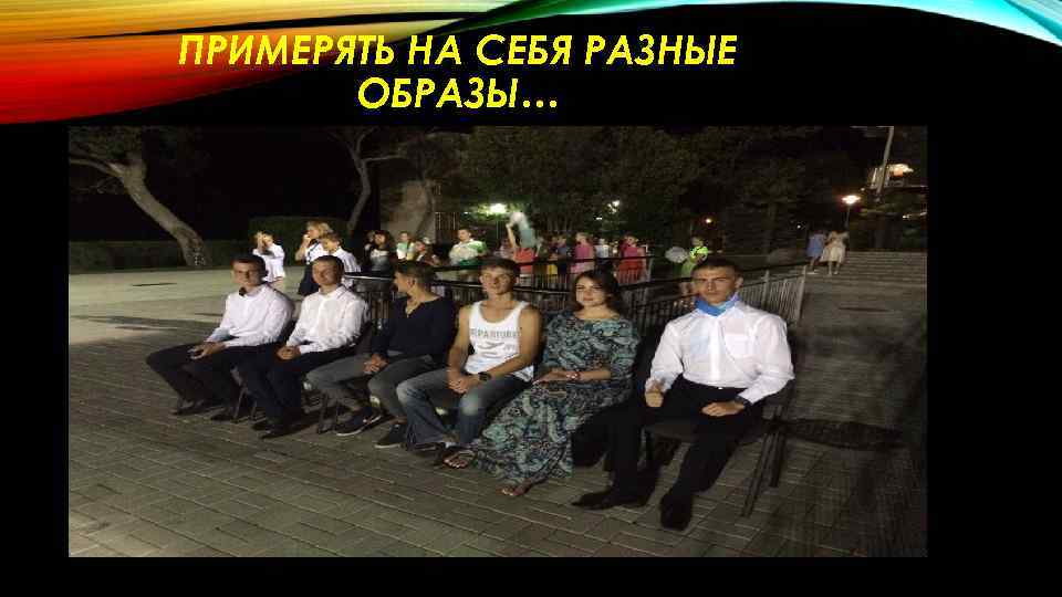 ПРИМЕРЯТЬ НА СЕБЯ РАЗНЫЕ ОБРАЗЫ… 