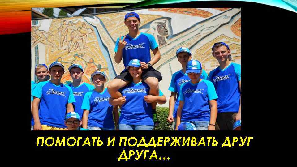 ПОМОГАТЬ И ПОДДЕРЖИВАТЬ ДРУГА… 