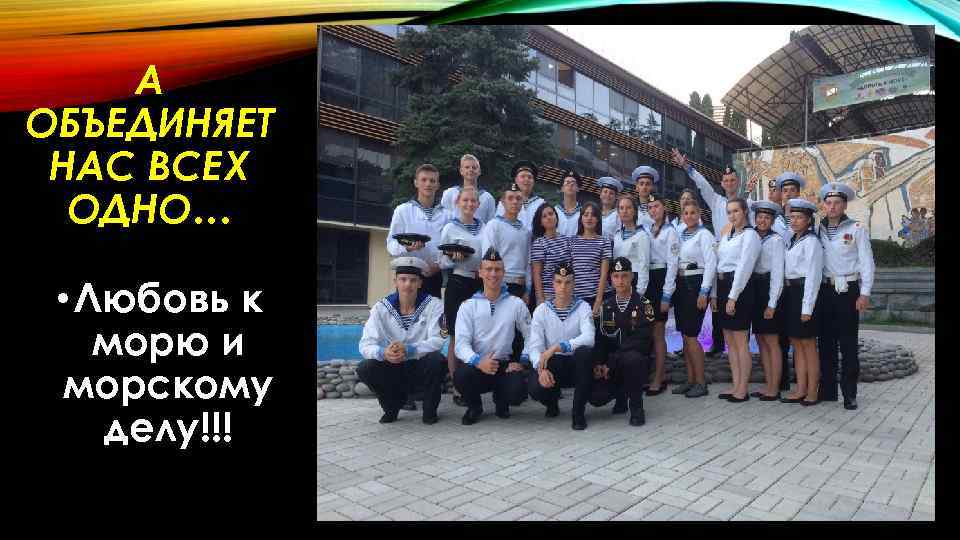 А ОБЪЕДИНЯЕТ НАС ВСЕХ ОДНО… • Любовь к морю и морскому делу!!! 