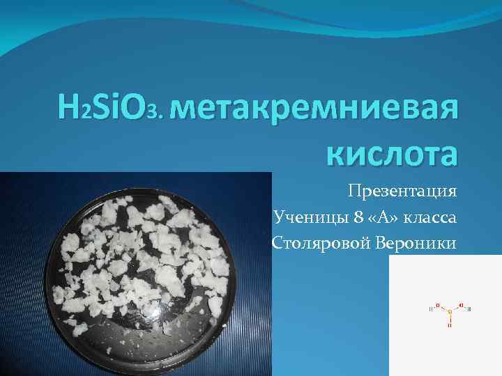 H 2 Si. O 3. метакремниевая кислота Презентация Ученицы 8 «А» класса Столяровой Вероники