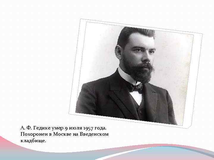 А. Ф. Гедике умер 9 июля 1957 года. Похоронен в Москве на Введенском кладбище.