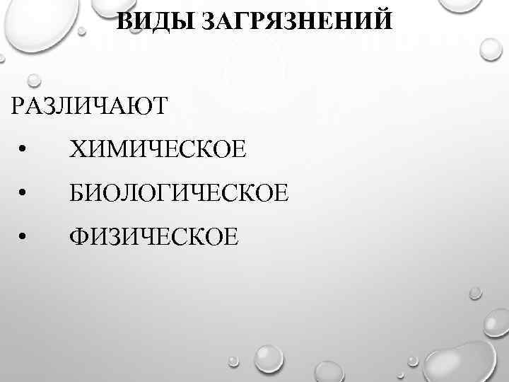 ВИДЫ ЗАГРЯЗНЕНИЙ РАЗЛИЧАЮТ • ХИМИЧЕСКОЕ • БИОЛОГИЧЕСКОЕ • ФИЗИЧЕСКОЕ 