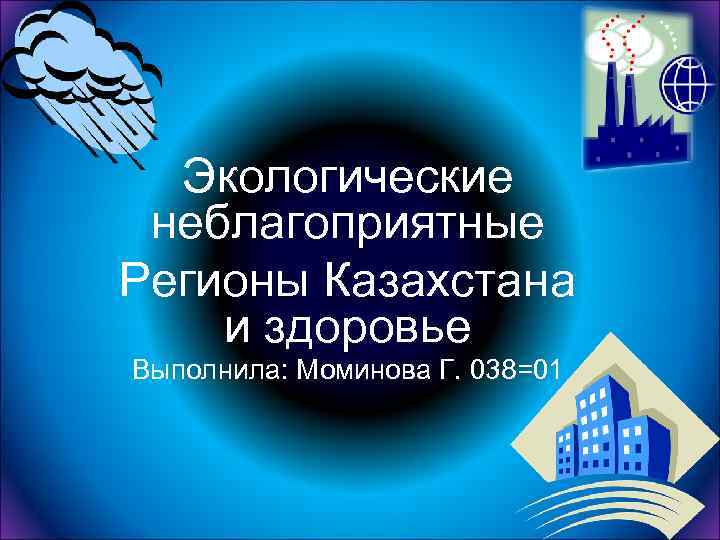 Экологические неблагоприятные Регионы Казахстана и здоровье Выполнила: Моминова Г. 038=01 